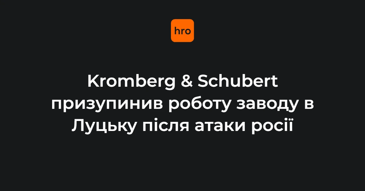 Завод «Кромберг енд Шуберт Україна ЛУ» в Луцьку, зупинений після атак